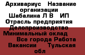 Архивариус › Название организации ­ Шабалина Л.В., ИП › Отрасль предприятия ­ Делопроизводство › Минимальный оклад ­ 23 000 - Все города Работа » Вакансии   . Тульская обл.